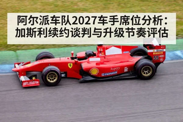 阿尔派车队2027车手席位分析：加斯利续约谈判与升级节奏评估