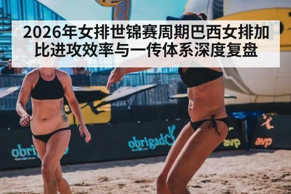 2026年女排世锦赛周期巴西女排加比进攻效率与一传体系深度复盘
