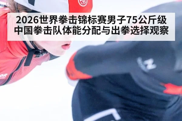 2026世界拳击锦标赛男子75公斤级中国拳击队体能分配与出拳选择观察