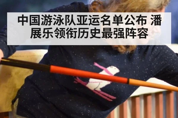 中国游泳队亚运名单公布 潘展乐领衔历史最强阵容