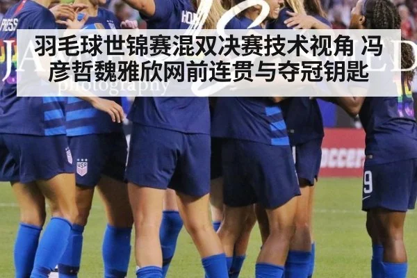 羽毛球世锦赛混双决赛技术视角 冯彦哲魏雅欣网前连贯与夺冠钥匙