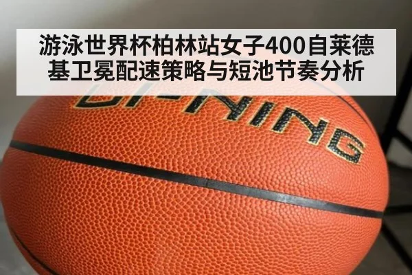 游泳世界杯柏林站女子400自莱德基卫冕配速策略与短池节奏分析